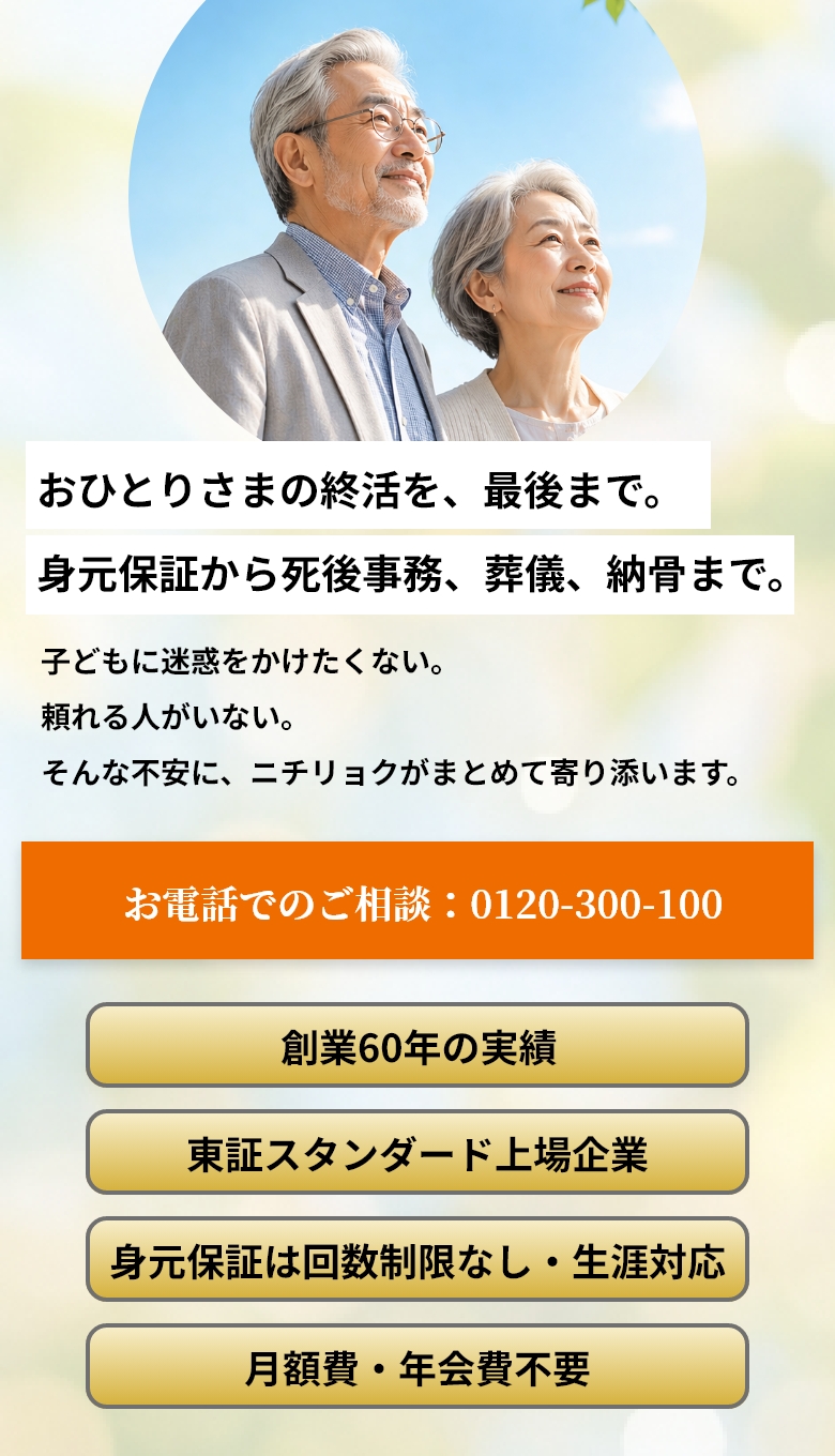 おひとりさまの終活を、最後まで。身元保証から死後事務、葬儀、納骨まで。子どもに迷惑をかけたくない。頼れる人がいない。そんな不安に、ニチリョクがまとめて寄り添います。
