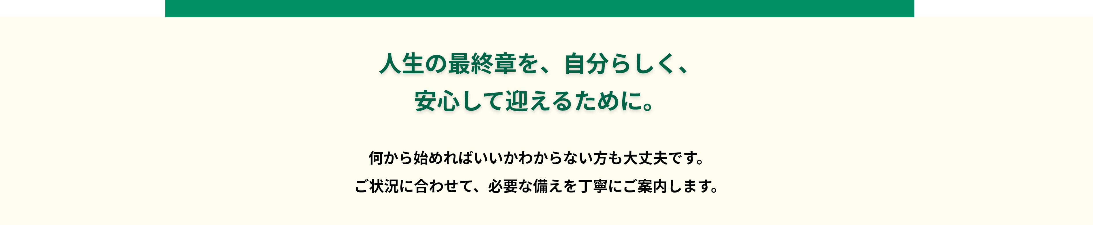人生の最終章を、自分らしく、安心して迎えるために。何から始めればいいかわからない方も大丈夫です。ご状況に合わせて、必要な備えを丁寧にご案内します。